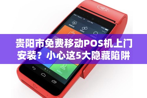 贵阳市免费移动POS机上门安装？小心这5大隐藏陷阱！