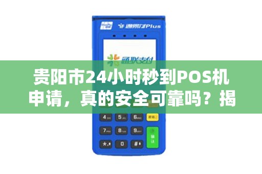 贵阳市24小时秒到POS机申请，真的安全可靠吗？揭秘背后隐藏的三大风险！