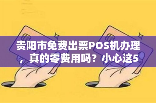 贵阳市免费出票POS机办理，真的零费用吗？小心这5大隐藏陷阱！
