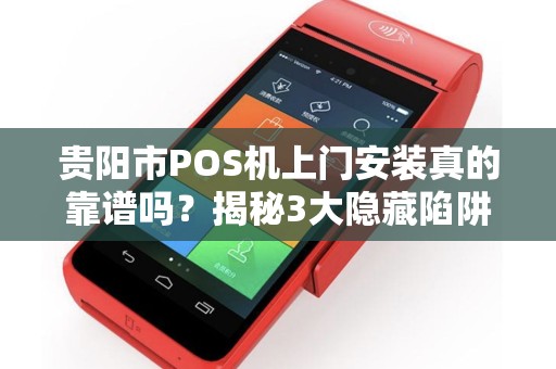 贵阳市POS机上门安装真的靠谱吗？揭秘3大隐藏陷阱与5个必选理由！