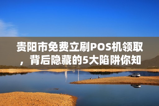贵阳市免费立刷POS机领取，背后隐藏的5大陷阱你知道吗？