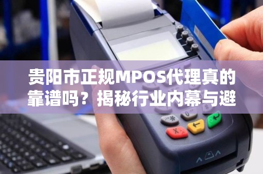 贵阳市正规MPOS代理真的靠谱吗？揭秘行业内幕与避坑指南！