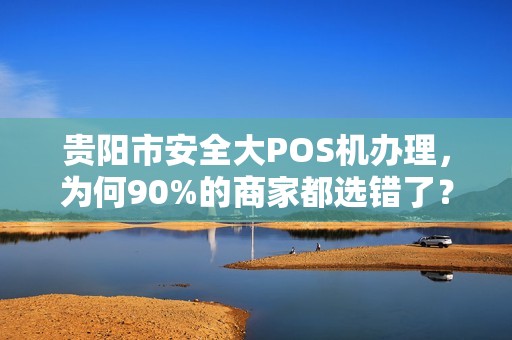 贵阳市安全大POS机办理，为何90%的商家都选错了？专家揭秘3大避坑指南！