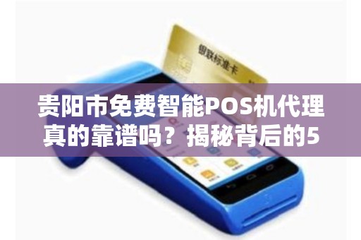贵阳市免费智能POS机代理真的靠谱吗？揭秘背后的5大陷阱与3个真实赚钱机会！