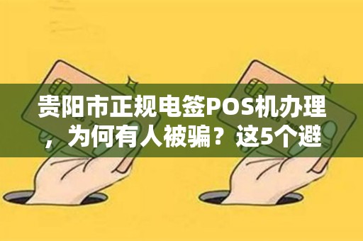 贵阳市正规电签POS机办理，为何有人被骗？这5个避坑指南必须看！