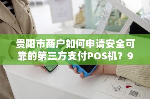 贵阳市商户如何申请安全可靠的第三方支付POS机？90%的商家都忽略了这几点！
