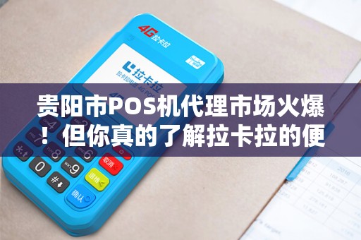 贵阳市POS机代理市场火爆！但你真的了解拉卡拉的便捷与风险吗？