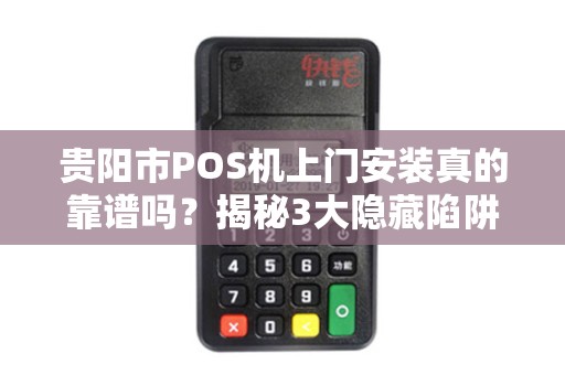 贵阳市POS机上门安装真的靠谱吗？揭秘3大隐藏陷阱与避坑指南！