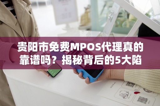 贵阳市免费MPOS代理真的靠谱吗？揭秘背后的5大陷阱与3个避坑指南！