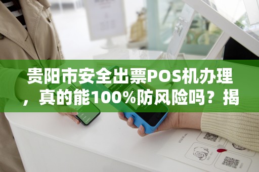 贵阳市安全出票POS机办理，真的能100%防风险吗？揭秘行业内幕！