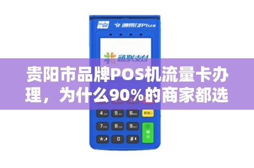 贵阳市品牌POS机流量卡办理，为什么90%的商家都选错了？真相让人震惊！