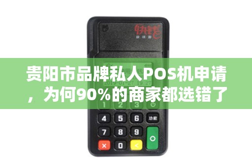 贵阳市品牌私人POS机申请，为何90%的商家都选错了？揭秘3大隐藏陷阱！