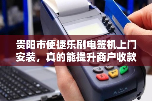 贵阳市便捷乐刷电签机上门安装，真的能提升商户收款效率吗？