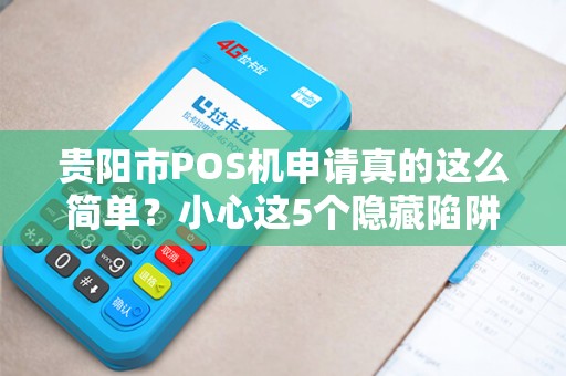 贵阳市POS机申请真的这么简单？小心这5个隐藏陷阱！