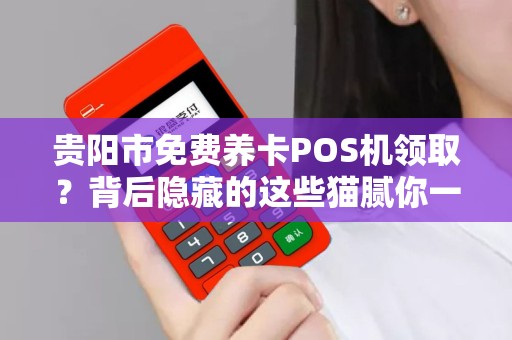 贵阳市免费养卡POS机领取？背后隐藏的这些猫腻你一定要知道！