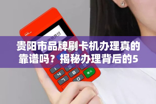 贵阳市品牌刷卡机办理真的靠谱吗？揭秘办理背后的5大陷阱！