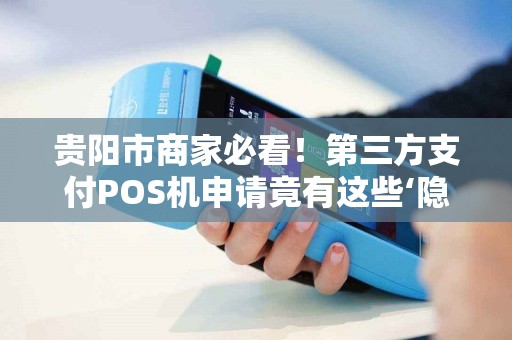 贵阳市商家必看！第三方支付POS机申请竟有这些‘隐藏福利’