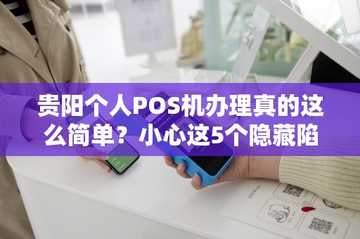 贵阳个人POS机办理真的这么简单？小心这5个隐藏陷阱！