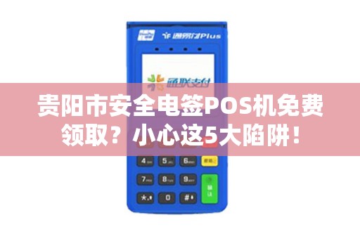 贵阳市安全电签POS机免费领取？小心这5大陷阱！