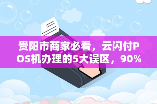 贵阳市商家必看，云闪付POS机办理的5大误区，90%的老板都踩过坑！