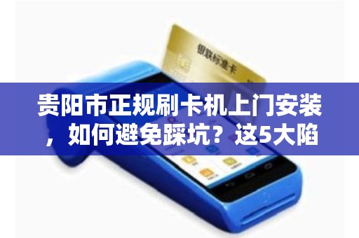 贵阳市正规刷卡机上门安装，如何避免踩坑？这5大陷阱商家必看！