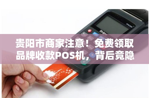 贵阳市商家注意！免费领取品牌收款POS机，背后竟隐藏这些‘套路’
