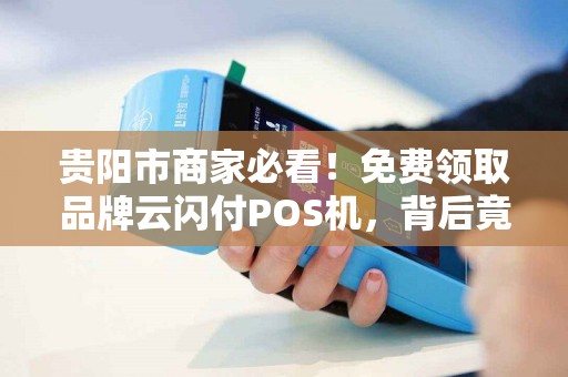 贵阳市商家必看！免费领取品牌云闪付POS机，背后竟隐藏这些‘套路’