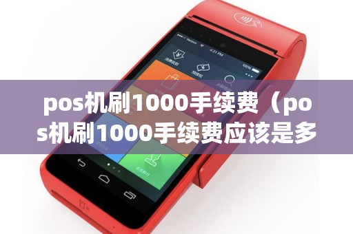 pos机刷1000手续费（pos机刷1000手续费应该是多少）