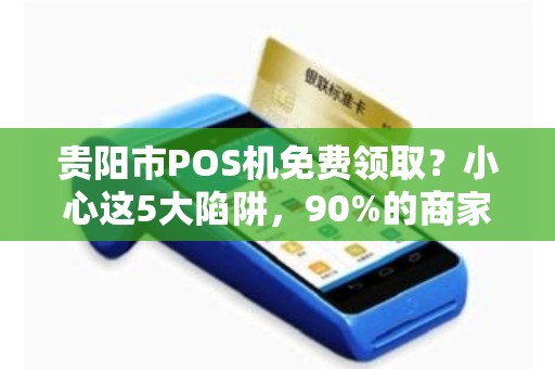 贵阳市POS机免费领取？小心这5大陷阱，90%的商家已中招！