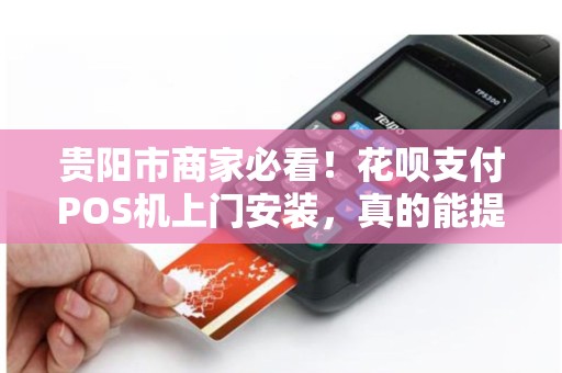 贵阳市商家必看！花呗支付POS机上门安装，真的能提升业绩吗？