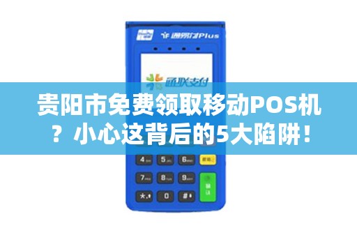 贵阳市免费领取移动POS机？小心这背后的5大陷阱！