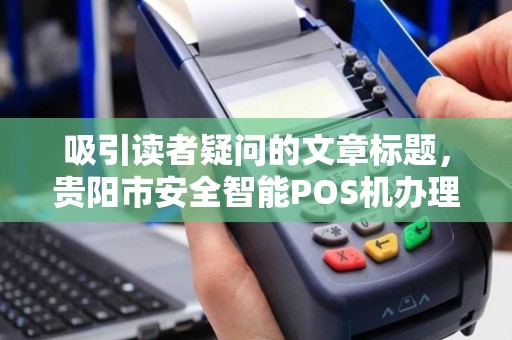 详细阅读:吸引读者疑问的文章标题,贵阳市安全智能POS机办理,真的能100%防诈骗吗?揭秘背后隐藏的3大风险! 吸引读者疑问的文章标题,贵阳市安全智能POS机办理,真的能100%防诈骗吗?揭秘背后隐藏的3大风险!
