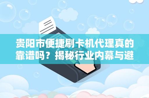 贵阳市便捷刷卡机代理真的靠谱吗？揭秘行业内幕与避坑指南！