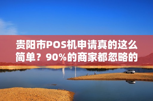 贵阳市POS机申请真的这么简单？90%的商家都忽略的3大陷阱！