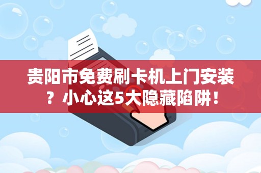 贵阳市免费刷卡机上门安装？小心这5大隐藏陷阱！