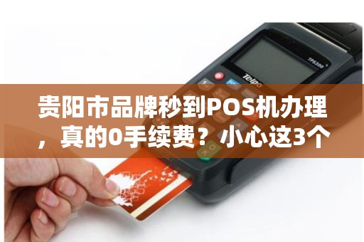 贵阳市品牌秒到POS机办理，真的0手续费？小心这3个隐藏陷阱！