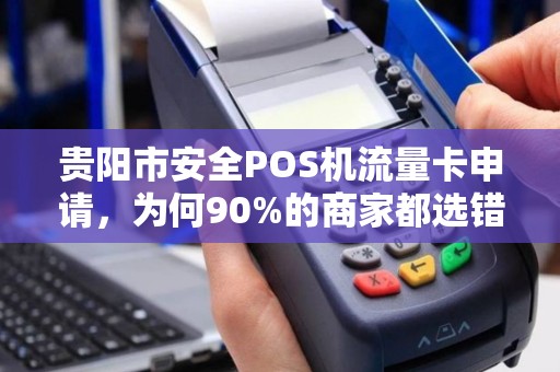 贵阳市安全POS机流量卡申请，为何90%的商家都选错了？真相让人震惊！
