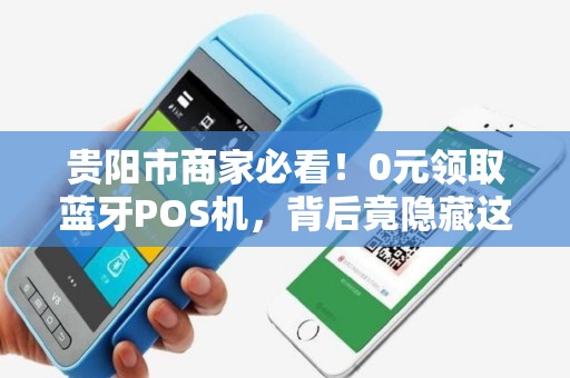贵阳市商家必看！0元领取蓝牙POS机，背后竟隐藏这些‘套路’
