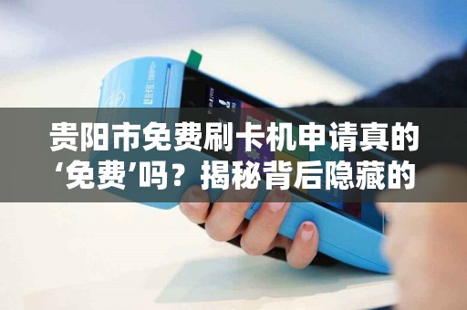 贵阳市免费刷卡机申请真的‘免费’吗？揭秘背后隐藏的3大套路！
