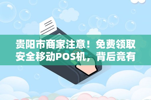 贵阳市商家注意！免费领取安全移动POS机，背后竟有这些‘隐形福利’