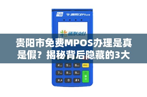 贵阳市免费MPOS办理是真是假？揭秘背后隐藏的3大套路！