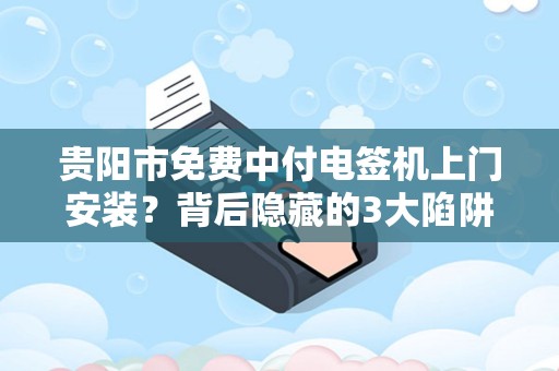 贵阳市免费中付电签机上门安装？背后隐藏的3大陷阱，90%的商家已中招！