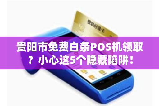 贵阳市免费白条POS机领取？小心这5个隐藏陷阱！