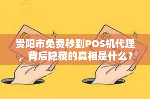 贵阳市免费秒到POS机代理，背后隐藏的真相是什么？