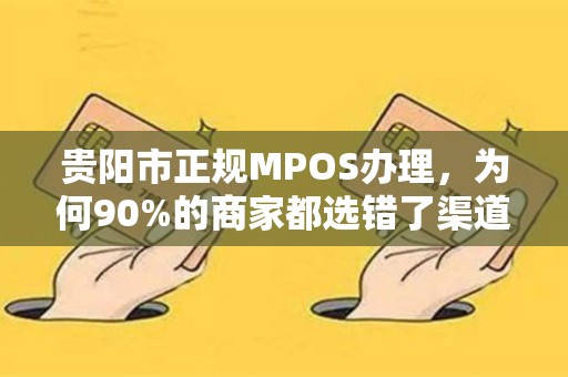 贵阳市正规MPOS办理，为何90%的商家都选错了渠道？揭秘3大避坑指南！