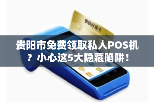 贵阳市免费领取私人POS机？小心这5大隐藏陷阱！