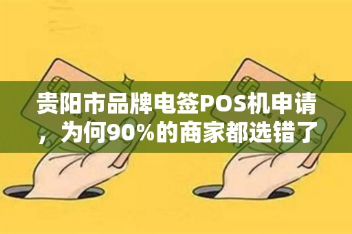 贵阳市品牌电签POS机申请，为何90%的商家都选错了？这些坑你踩过吗？