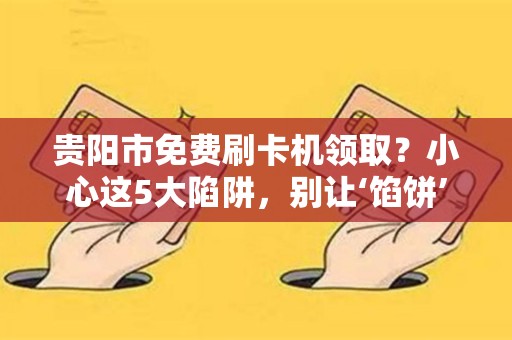 贵阳市免费刷卡机领取？小心这5大陷阱，别让‘馅饼’变‘陷阱’