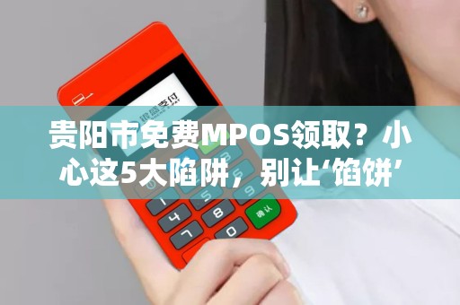 贵阳市免费MPOS领取？小心这5大陷阱，别让‘馅饼’变‘陷阱’