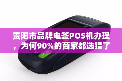 贵阳市品牌电签POS机办理，为何90%的商家都选错了？揭秘3大隐藏陷阱！